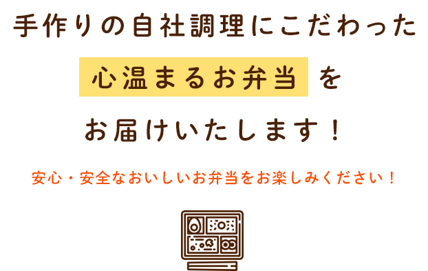 手作りの自社調理にこだわった「心温めるお弁当」をお届けいたします！